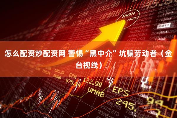 怎么配资炒配资网 警惕“黑中介”坑骗劳动者（金台视线）