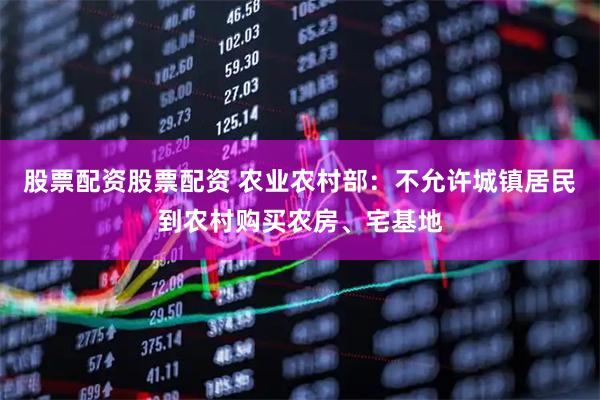 股票配资股票配资 农业农村部：不允许城镇居民到农村购买农房、宅基地