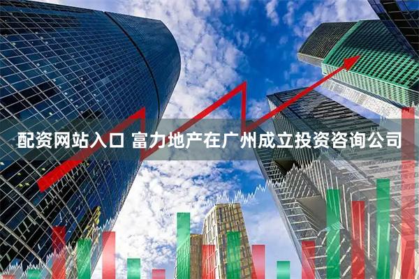 配资网站入口 富力地产在广州成立投资咨询公司