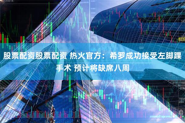 股票配资股票配资 热火官方：希罗成功接受左脚踝手术 预计将缺席八周