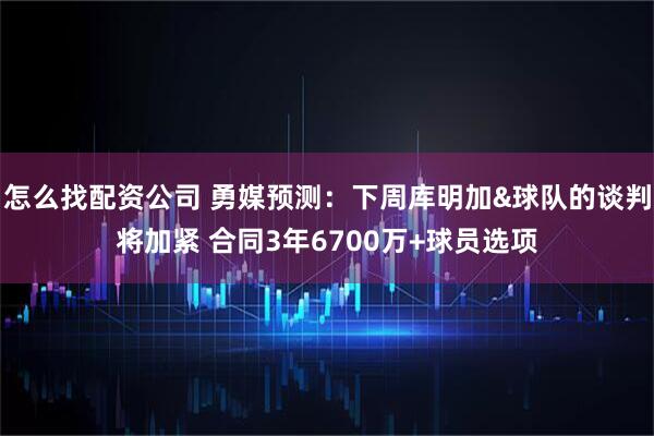 怎么找配资公司 勇媒预测：下周库明加&球队的谈判将加紧 合同3年6700万+球员选项