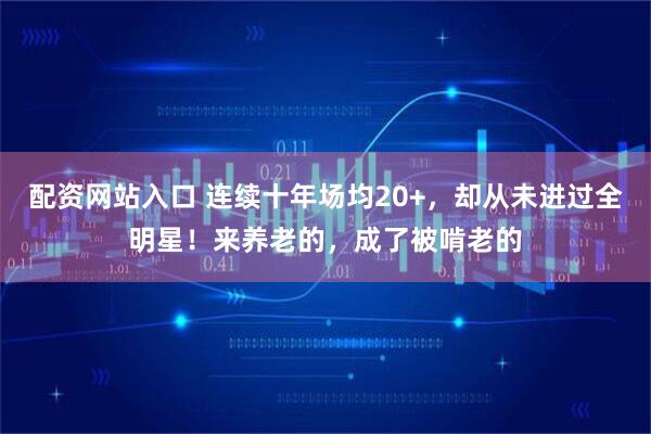 配资网站入口 连续十年场均20+，却从未进过全明星！来养老的，成了被啃老的