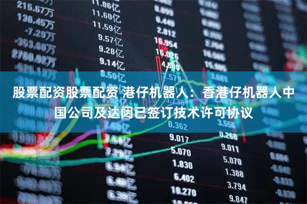 股票配资股票配资 港仔机器人：香港仔机器人中国公司及达闼已签订技术许可协议