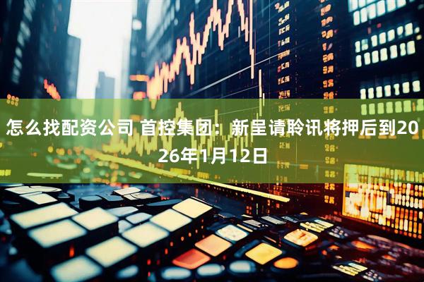 怎么找配资公司 首控集团：新呈请聆讯将押后到2026年1月12日