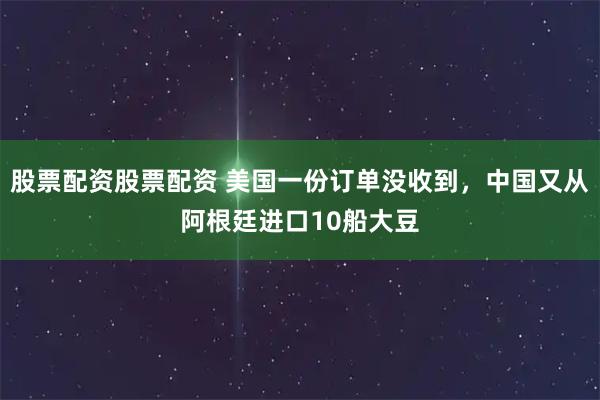 股票配资股票配资 美国一份订单没收到，中国又从阿根廷进口10船大豆