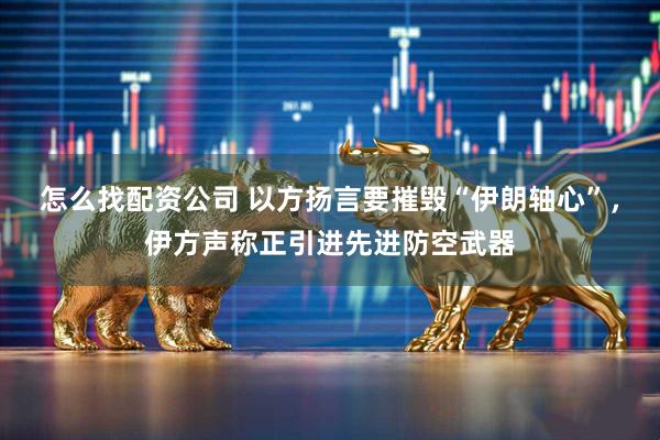怎么找配资公司 以方扬言要摧毁“伊朗轴心”，伊方声称正引进先进防空武器