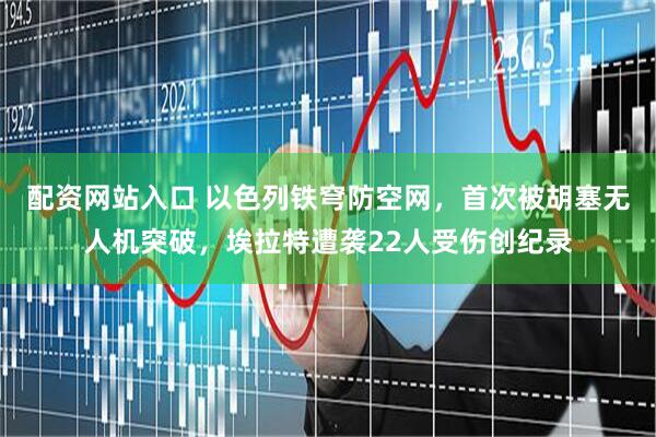 配资网站入口 以色列铁穹防空网，首次被胡塞无人机突破，埃拉特遭袭22人受伤创纪录