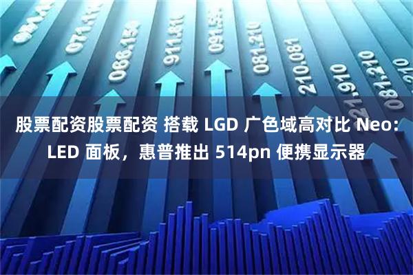股票配资股票配资 搭载 LGD 广色域高对比 Neo:LED 面板，惠普推出 514pn 便携显示器