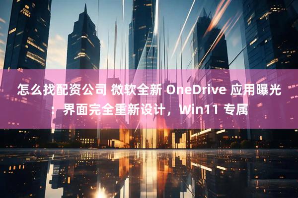 怎么找配资公司 微软全新 OneDrive 应用曝光：界面完全重新设计，Win11 专属