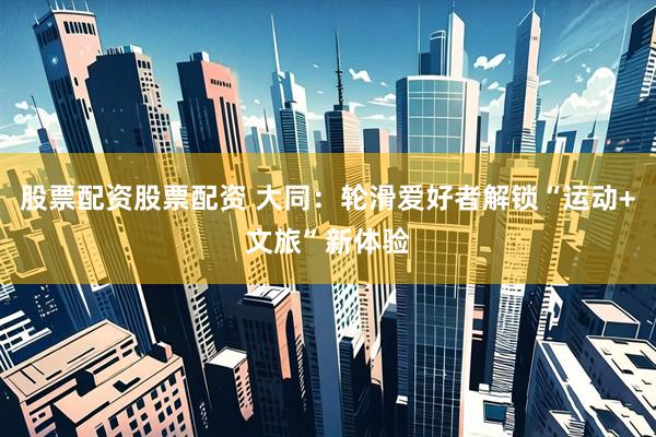 股票配资股票配资 大同：轮滑爱好者解锁“运动+文旅”新体验