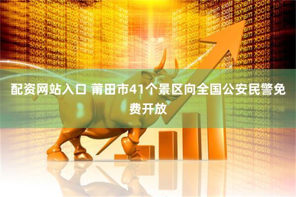 配资网站入口 莆田市41个景区向全国公安民警免费开放